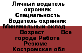 Личный водитель- охранник › Специальность ­ Водитель охранник › Минимальный оклад ­ 90 000 › Возраст ­ 41 - Все города Работа » Резюме   . Костромская обл.